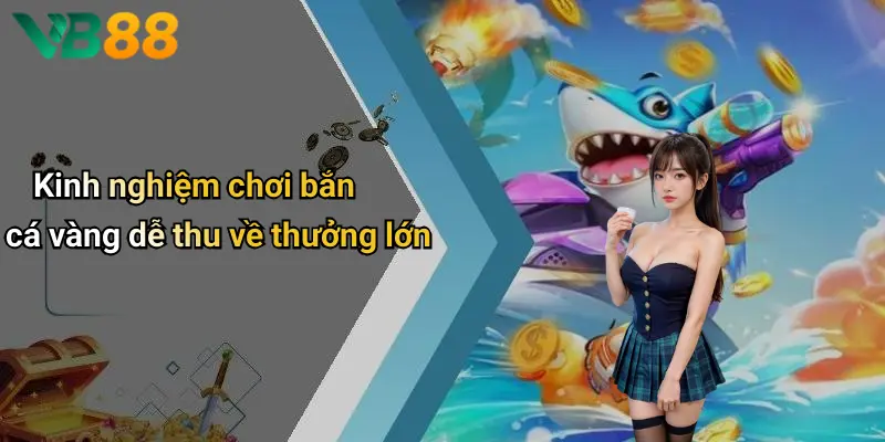 Kinh nghiệm chơi bắn cá vàng dễ thu về thưởng lớn