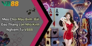 Mẹo Chơi Mậu Binh: Bắt Đầu Thắng Lớn Nhờ Kinh Nghiệm Từ VB88