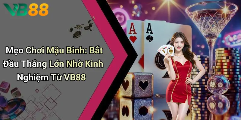 Mẹo Chơi Mậu Binh: Bắt Đầu Thắng Lớn Nhờ Kinh Nghiệm Từ VB88
